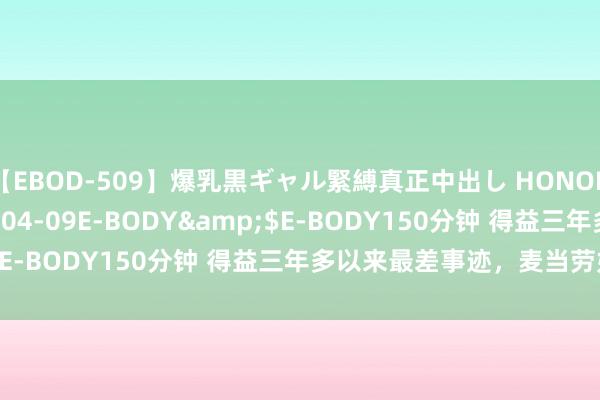 【EBOD-509】爆乳黒ギャル緊縛真正中出し HONOKA</a>2016-04-09E-BODY&$E-BODY150分钟 得益三年多以来最差事迹，麦当劳如何了