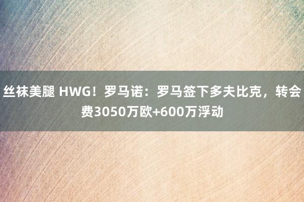 丝袜美腿 HWG！罗马诺：罗马签下多夫比克，转会费3050万欧+600万浮动