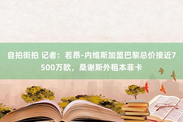 自拍街拍 记者：若昂-内维斯加盟巴黎总价接近7500万欧，桑谢斯外租本菲卡