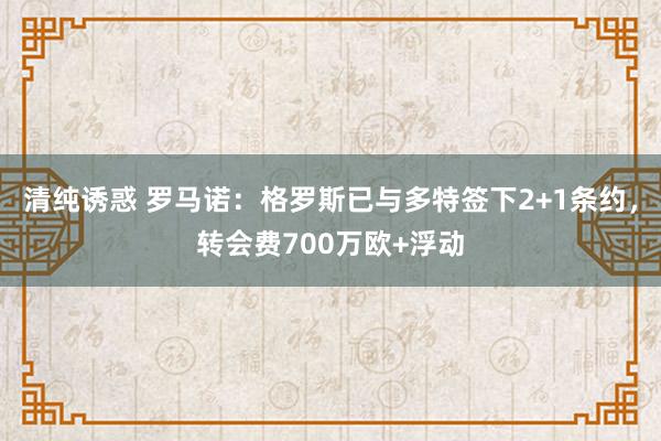 清纯诱惑 罗马诺：格罗斯已与多特签下2+1条约，转会费700万欧+浮动