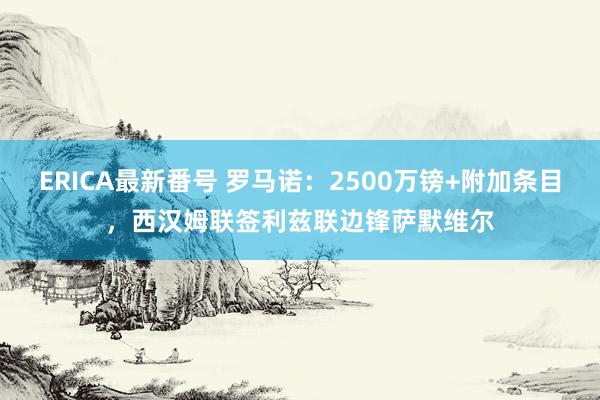 ERICA最新番号 罗马诺：2500万镑+附加条目，西汉姆联签利兹联边锋萨默维尔