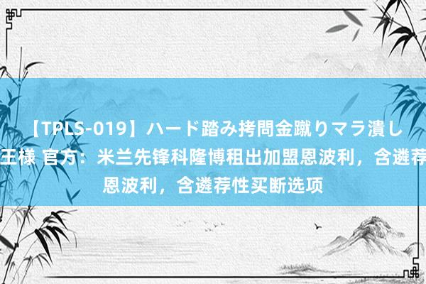 【TPLS-019】ハード踏み拷問金蹴りマラ潰し処刑 JUN女王様 官方：米兰先锋科隆博租出加盟恩波利，含遴荐性买断选项