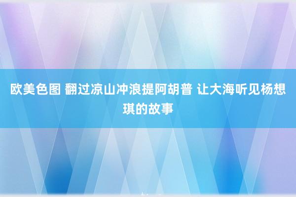 欧美色图 翻过凉山冲浪提阿胡普 让大海听见杨想琪的故事