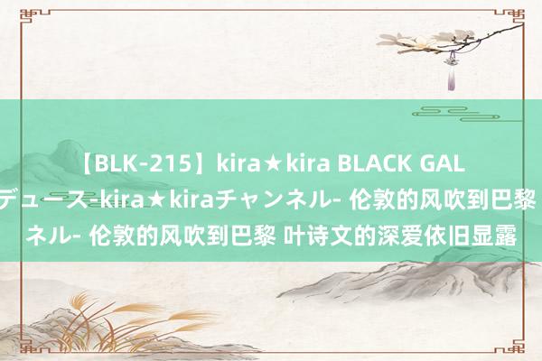 【BLK-215】kira★kira BLACK GAL 黒ギャル・EMIRIプロデュース-kira★kiraチャンネル- 伦敦的风吹到巴黎 叶诗文的深爱依旧显露