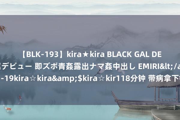 【BLK-193】kira★kira BLACK GAL DEBUT 日焼け黒ギャル専属デビュー 即ズボ青姦露出ナマ姦中出し EMIRI</a>2014-11-19kira☆kira&$kira☆kir118分钟 带病拿下铜牌 张雨霏学会招揽不齐备