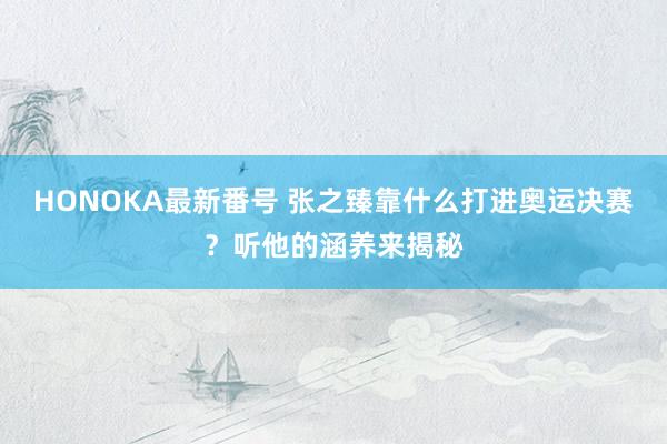 HONOKA最新番号 张之臻靠什么打进奥运决赛？听他的涵养来揭秘