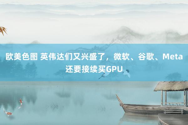 欧美色图 英伟达们又兴盛了，微软、谷歌、Meta还要接续买GPU