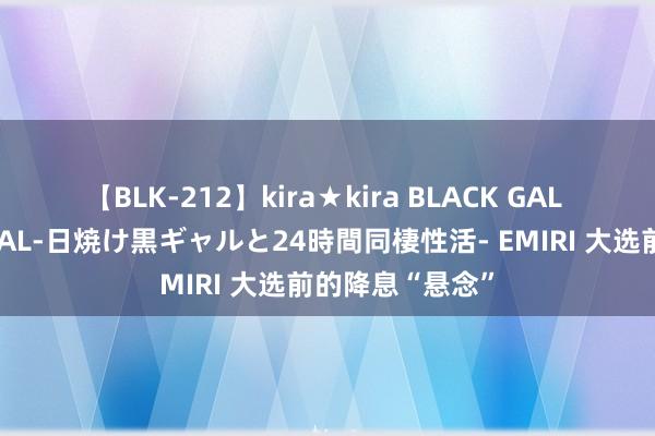 【BLK-212】kira★kira BLACK GAL レンタル痴女GAL-日焼け黒ギャルと24時間同棲性活- EMIRI 大选前的降息“悬念”