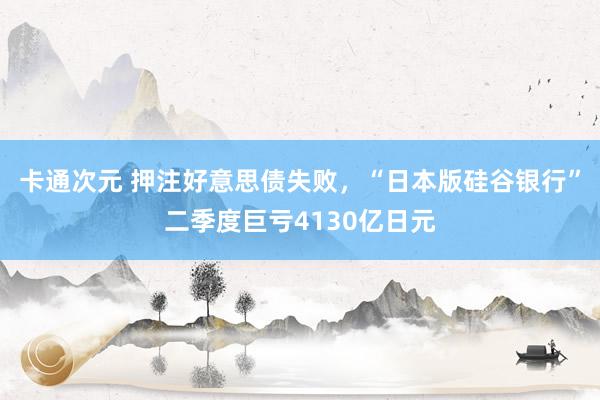 卡通次元 押注好意思债失败，“日本版硅谷银行”二季度巨亏4130亿日元