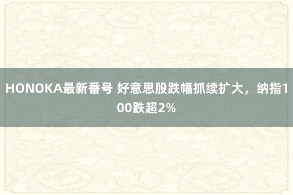 HONOKA最新番号 好意思股跌幅抓续扩大，纳指100跌超2%