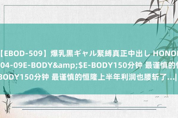 【EBOD-509】爆乳黒ギャル緊縛真正中出し HONOKA</a>2016-04-09E-BODY&$E-BODY150分钟 最谨慎的恒隆上半年利润也腰斩了...| 财报见闻