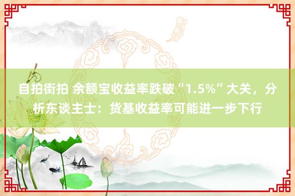 自拍街拍 余额宝收益率跌破“1.5%”大关，分析东谈主士：货基收益率可能进一步下行