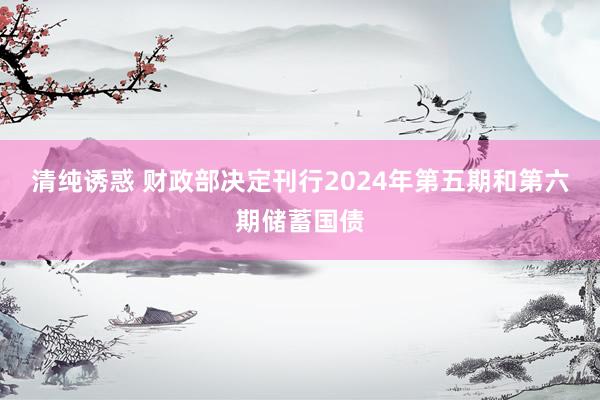 清纯诱惑 财政部决定刊行2024年第五期和第六期储蓄国债