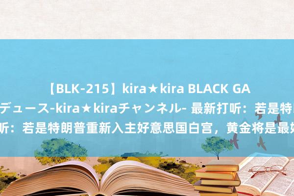 【BLK-215】kira★kira BLACK GAL 黒ギャル・EMIRIプロデュース-kira★kiraチャンネル- 最新打听：若是特朗普重新入主好意思国白宫，黄金将是最好的投资组合对冲用具