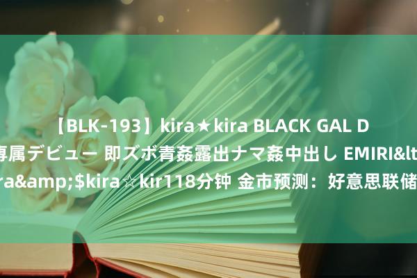 【BLK-193】kira★kira BLACK GAL DEBUT 日焼け黒ギャル専属デビュー 即ズボ青姦露出ナマ姦中出し EMIRI</a>2014-11-19kira☆kira&$kira☆kir118分钟 金市预测：好意思联储下周或“官宣”9月降息 黄金多头或向2500挺进？