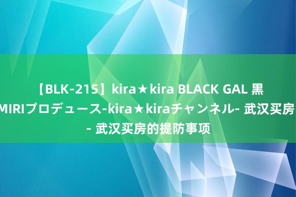 【BLK-215】kira★kira BLACK GAL 黒ギャル・EMIRIプロデュース-kira★kiraチャンネル- 武汉买房的提防事项