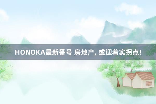 HONOKA最新番号 房地产， 或迎着实拐点!