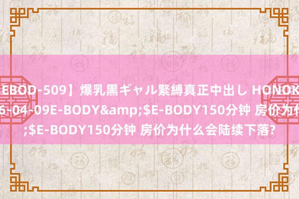 【EBOD-509】爆乳黒ギャル緊縛真正中出し HONOKA</a>2016-04-09E-BODY&$E-BODY150分钟 房价为什么会陆续下落?