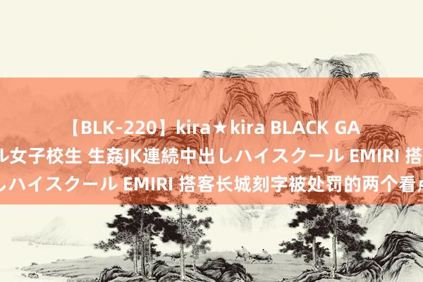 【BLK-220】kira★kira BLACK GAL 留年5年目のお姉黒ギャル女子校生 生姦JK連続中出しハイスクール EMIRI 搭客长城刻字被处罚的两个看点