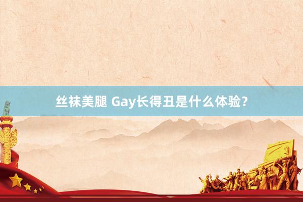 丝袜美腿 Gay长得丑是什么体验？