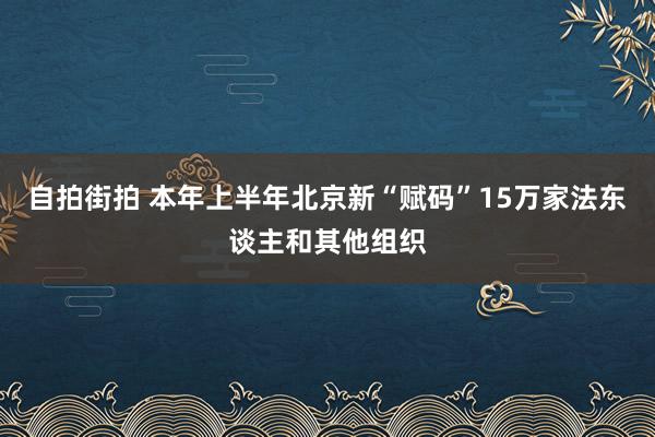 自拍街拍 本年上半年北京新“赋码”15万家法东谈主和其他组织