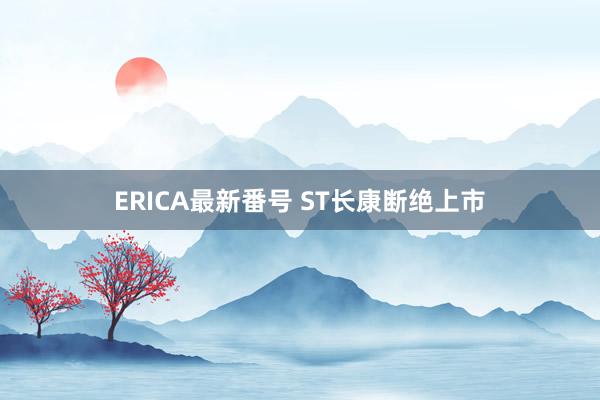 ERICA最新番号 ST长康断绝上市