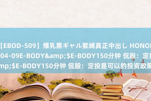 【EBOD-509】爆乳黒ギャル緊縛真正中出し HONOKA</a>2016-04-09E-BODY&$E-BODY150分钟 侃股：定投是可以的投资政策