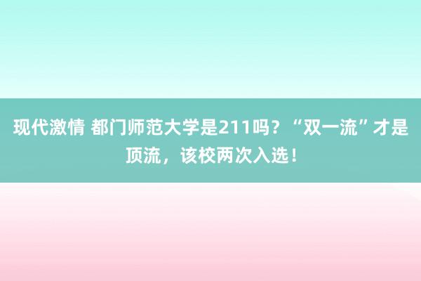 现代激情 都门师范大学是211吗？“双一流”才是顶流，该校两次入选！