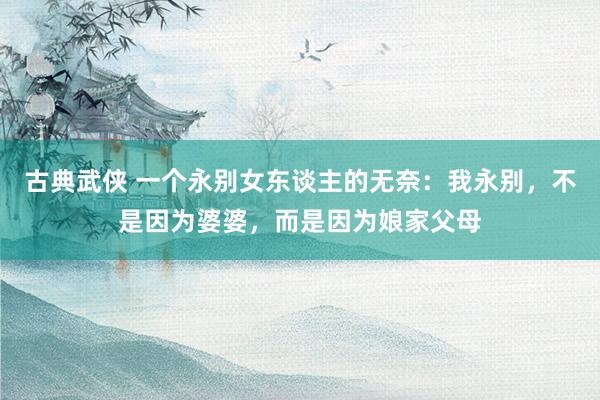 古典武侠 一个永别女东谈主的无奈：我永别，不是因为婆婆，而是因为娘家父母