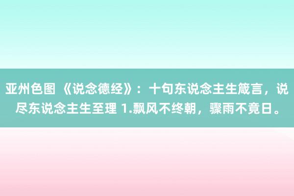 亚州色图 《说念德经》：十句东说念主生箴言，说尽东说念主生至理 1.飘风不终朝，骤雨不竟日。