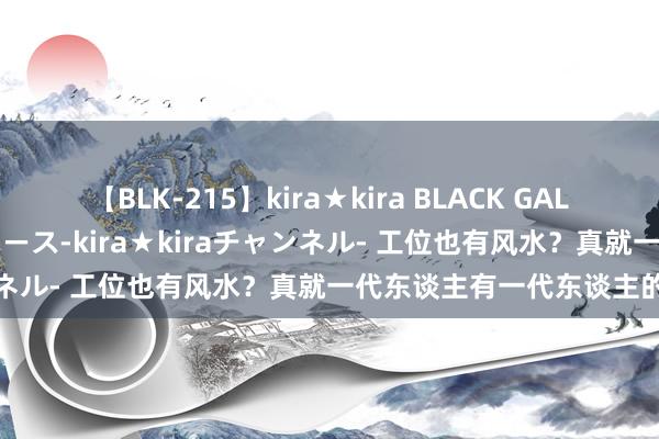 【BLK-215】kira★kira BLACK GAL 黒ギャル・EMIRIプロデュース-kira★kiraチャンネル- 工位也有风水？真就一代东谈主有一代东谈主的玄学