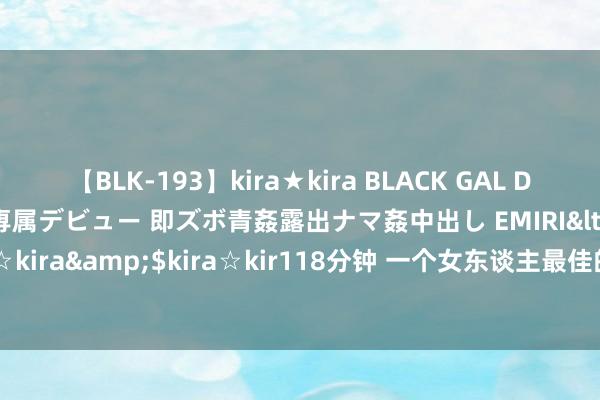 【BLK-193】kira★kira BLACK GAL DEBUT 日焼け黒ギャル専属デビュー 即ズボ青姦露出ナマ姦中出し EMIRI</a>2014-11-19kira☆kira&$kira☆kir118分钟 一个女东谈主最佳的风水，不是外在和嫁给谁，而是这6个字