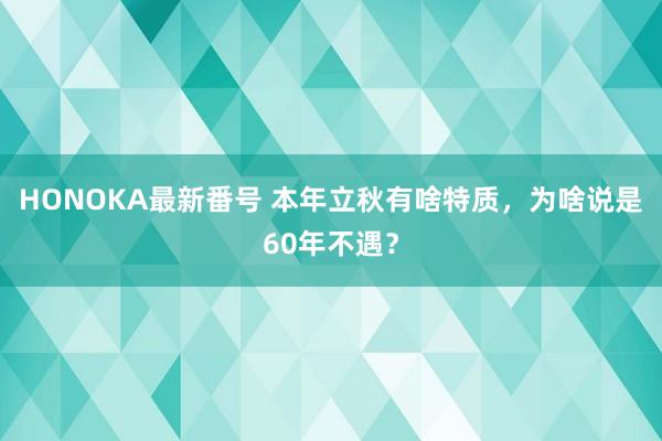 HONOKA最新番号 本年立秋有啥特质，为啥说是60年不遇？