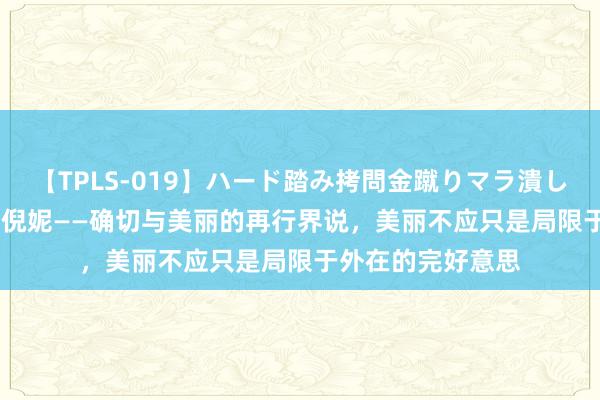 【TPLS-019】ハード踏み拷問金蹴りマラ潰し処刑 JUN女王様 倪妮——确切与美丽的再行界说，美丽不应只是局限于外在的完好意思