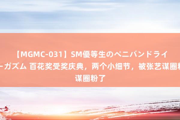 【MGMC-031】SM優等生のペニバンドライオーガズム 百花奖受奖庆典，两个小细节，被张艺谋圈粉了