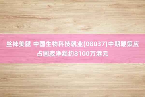 丝袜美腿 中国生物科技就业(08037)中期鞭策应占圆寂净额约8100万港元