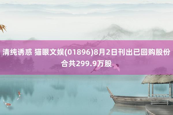 清纯诱惑 猫眼文娱(01896)8月2日刊出已回购股份合共299.9万股