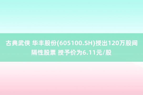 古典武侠 华丰股份(605100.SH)授出120万股间隔性股票 授予价为6.11元/股