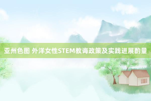 亚州色图 外洋女性STEM教诲政策及实践进展酌量