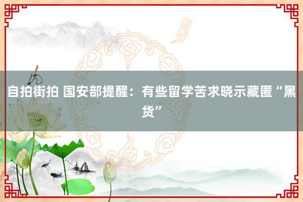 自拍街拍 国安部提醒：有些留学苦求晓示藏匿“黑货”