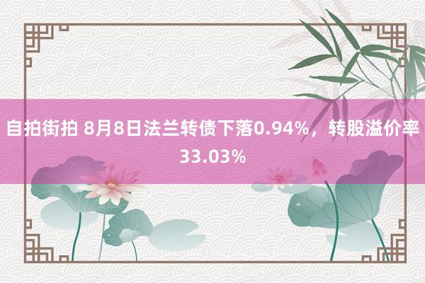 自拍街拍 8月8日法兰转债下落0.94%，转股溢价率33.03%