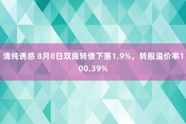 清纯诱惑 8月8日双良转债下落1.9%，转股溢价率100.39%