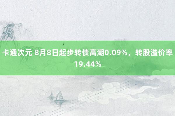 卡通次元 8月8日起步转债高潮0.09%，转股溢价率19.44%