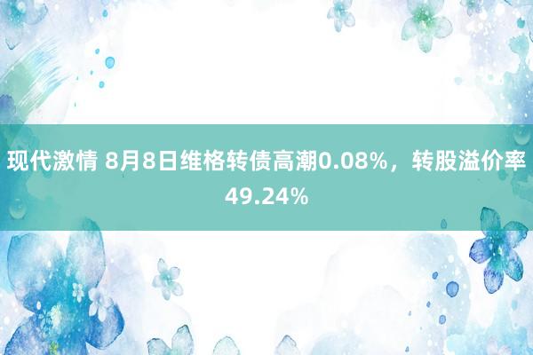 现代激情 8月8日维格转债高潮0.08%，转股溢价率49.24%