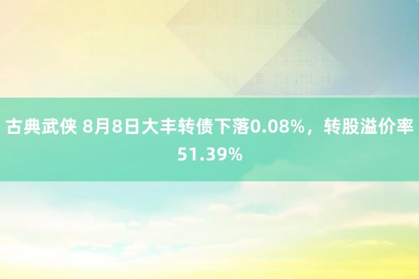 古典武侠 8月8日大丰转债下落0.08%，转股溢价率51.39%