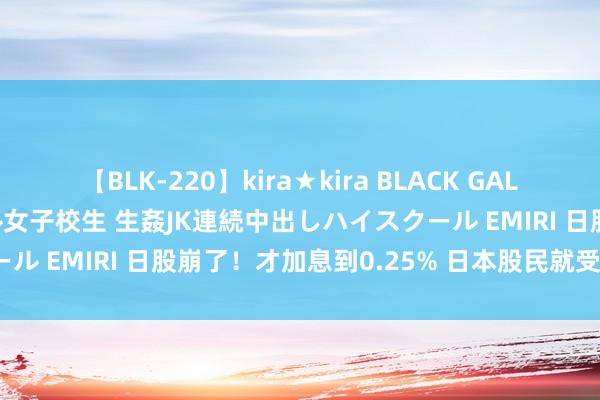 【BLK-220】kira★kira BLACK GAL 留年5年目のお姉黒ギャル女子校生 生姦JK連続中出しハイスクール EMIRI 日股崩了！才加息到0.25% 日本股民就受不明晰？