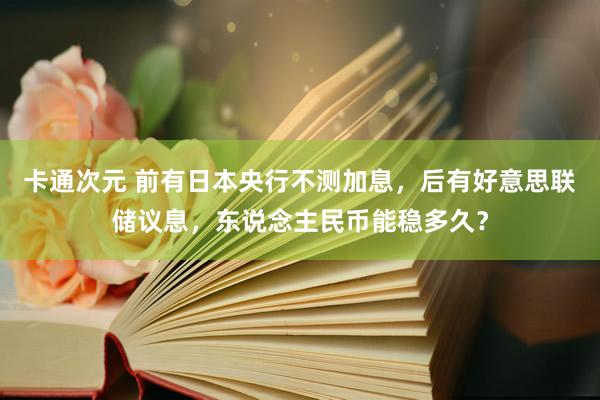 卡通次元 前有日本央行不测加息，后有好意思联储议息，东说念主民币能稳多久？