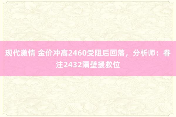 现代激情 金价冲高2460受阻后回落，分析师：眷注2432隔壁援救位