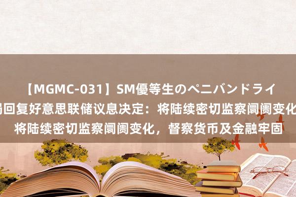 【MGMC-031】SM優等生のペニバンドライオーガズム 香港金管局回复好意思联储议息决定：将陆续密切监察阛阓变化，督察货币及金融牢固