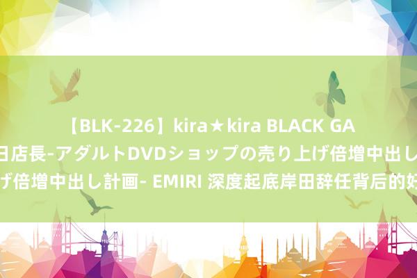 【BLK-226】kira★kira BLACK GAL 黒ギャル露出セクハラ1日店長-アダルトDVDショップの売り上げ倍増中出し計画- EMIRI 深度起底岸田辞任背后的好意思日隐忧